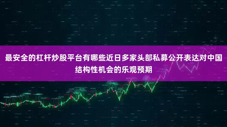 最安全的杠杆炒股平台有哪些近日多家头部私募公开表达对中国结构性机会的乐观预期