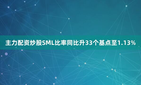 主力配资炒股SML比率同比升33个基点至1.13%