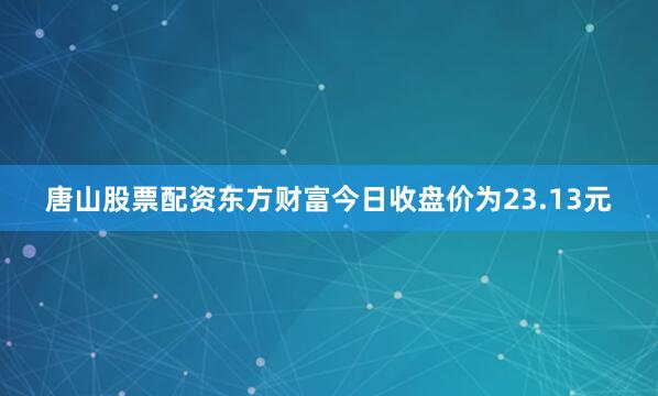 唐山股票配资东方财富今日收盘价为23.13元