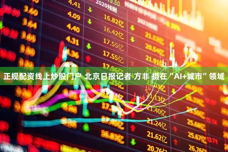 正规配资线上炒股门户 北京日报记者 方非 摄在“AI+城市”领域