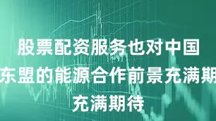 股票配资服务也对中国与东盟的能源合作前景充满期待