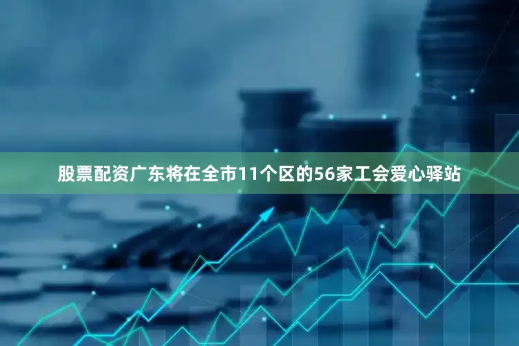 股票配资广东将在全市11个区的56家工会爱心驿站