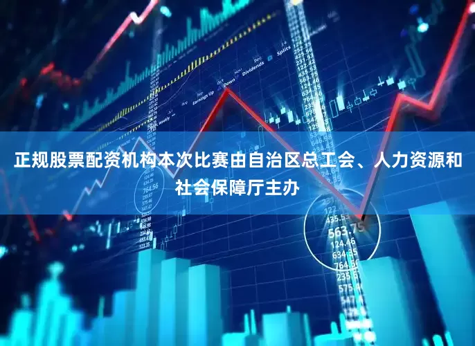 正规股票配资机构本次比赛由自治区总工会、人力资源和社会保障厅主办