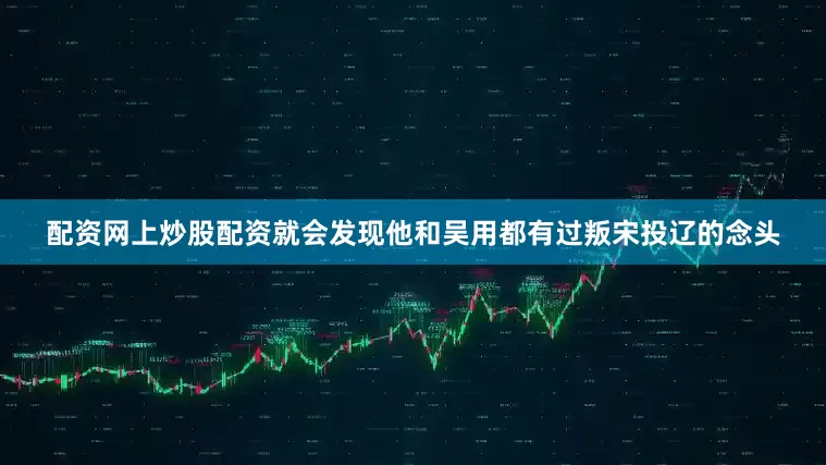 配资网上炒股配资就会发现他和吴用都有过叛宋投辽的念头