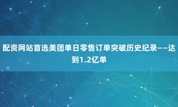 配资网站首选美团单日零售订单突破历史纪录——达到1.2亿单