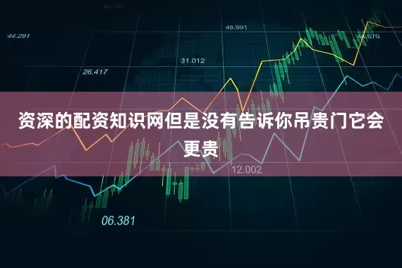 资深的配资知识网但是没有告诉你吊贵门它会更贵
