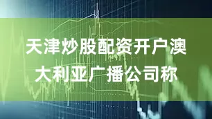天津炒股配资开户　　澳大利亚广播公司称