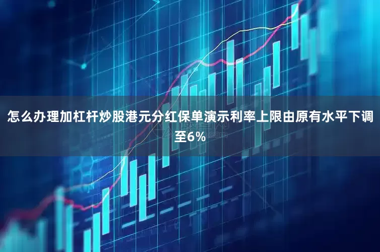 怎么办理加杠杆炒股港元分红保单演示利率上限由原有水平下调至6%