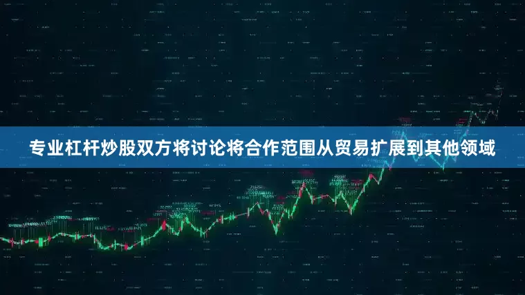 专业杠杆炒股双方将讨论将合作范围从贸易扩展到其他领域