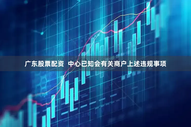 广东股票配资  中心已知会有关商户上述违规事项