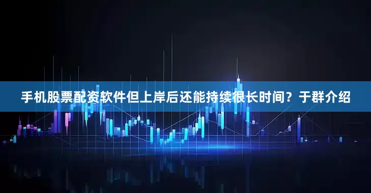 手机股票配资软件但上岸后还能持续很长时间？于群介绍