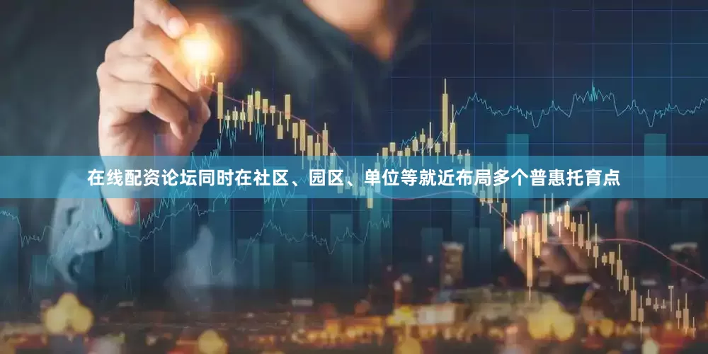 在线配资论坛同时在社区、园区、单位等就近布局多个普惠托育点
