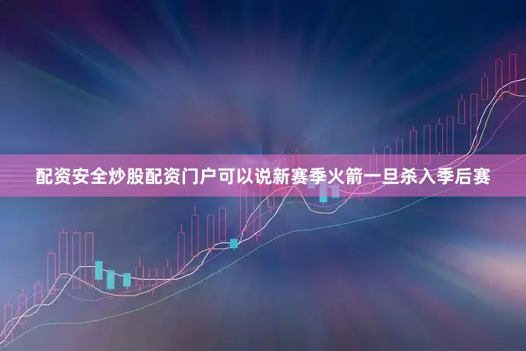配资安全炒股配资门户可以说新赛季火箭一旦杀入季后赛
