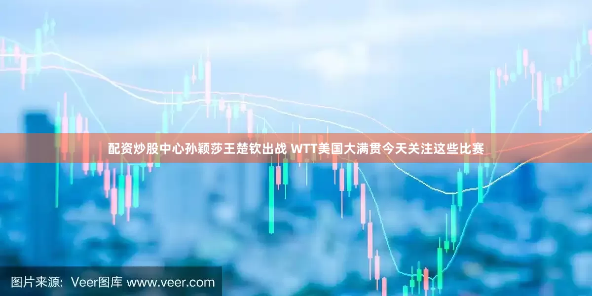 配资炒股中心孙颖莎王楚钦出战 WTT美国大满贯今天关注这些比赛