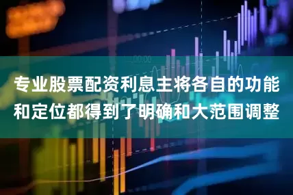 专业股票配资利息主将各自的功能和定位都得到了明确和大范围调整