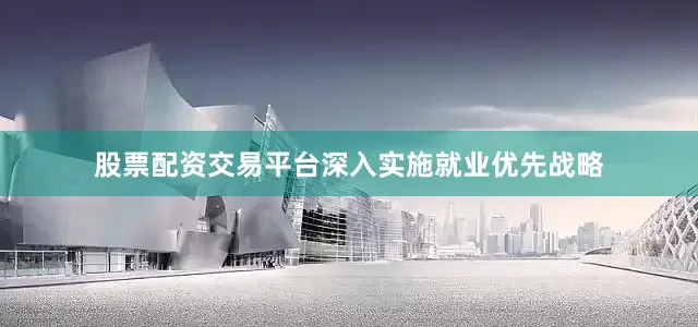 股票配资交易平台深入实施就业优先战略