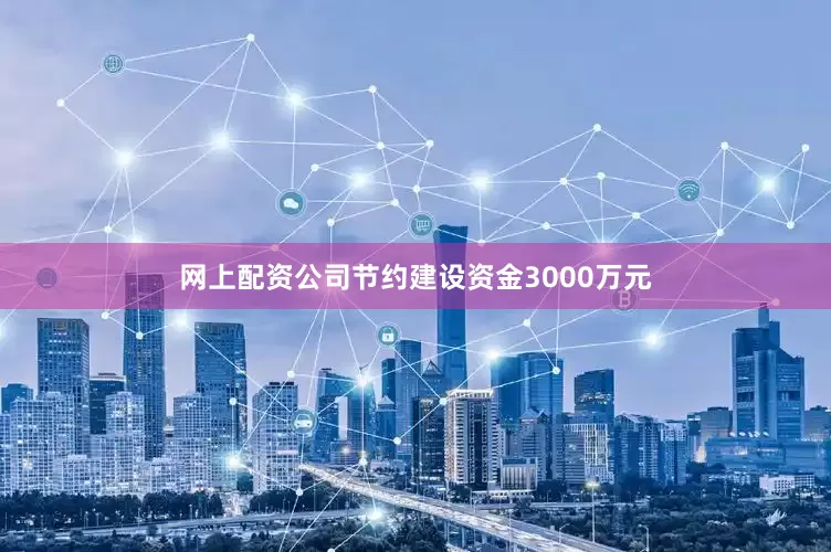 网上配资公司节约建设资金3000万元