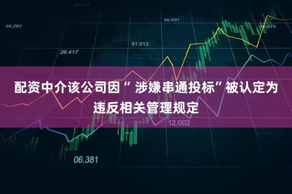 配资中介该公司因“ 涉嫌串通投标”被认定为违反相关管理规定