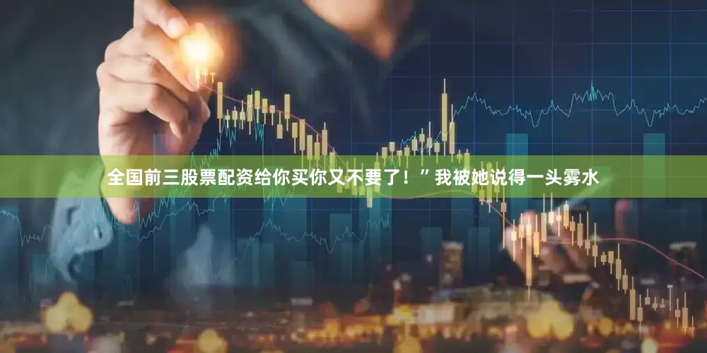全国前三股票配资给你买你又不要了！”我被她说得一头雾水