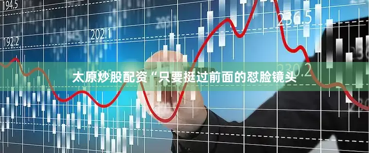 太原炒股配资“只要挺过前面的怼脸镜头