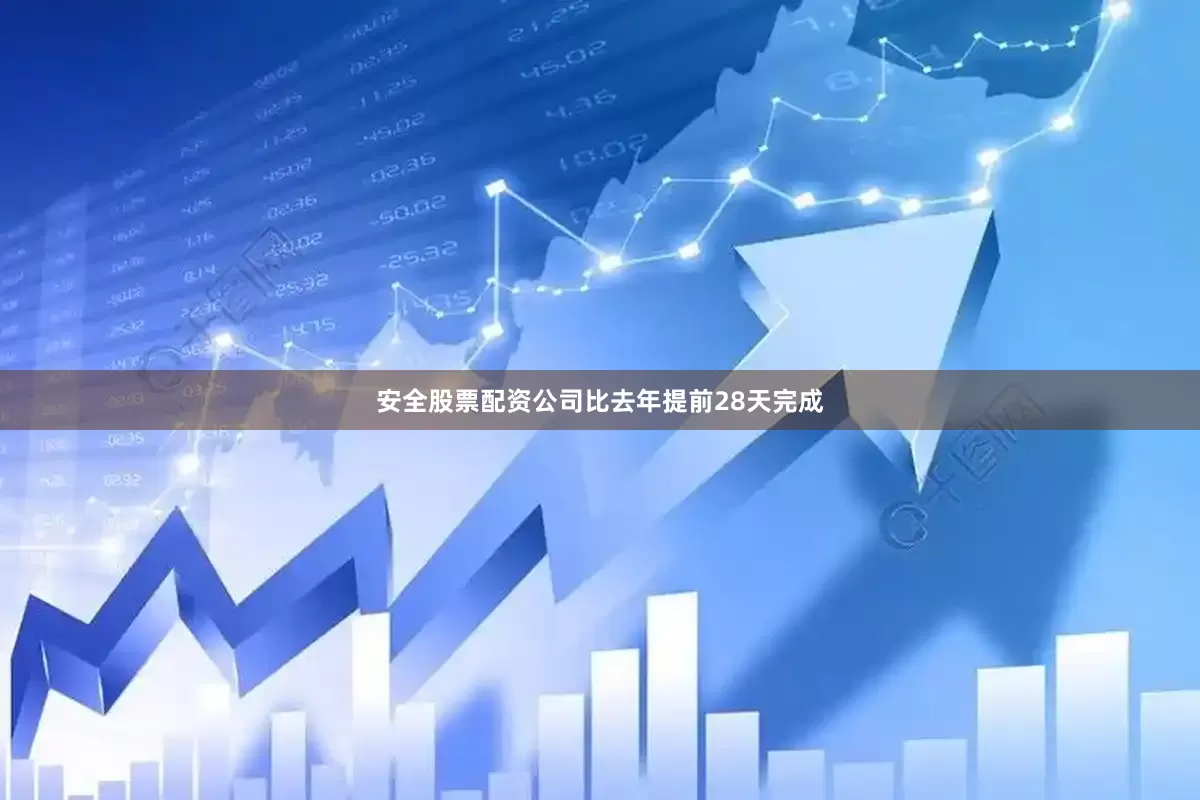 安全股票配资公司比去年提前28天完成