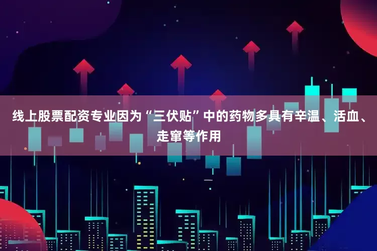 线上股票配资专业因为“三伏贴”中的药物多具有辛温、活血、走窜等作用