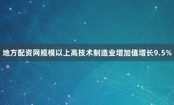 地方配资网规模以上高技术制造业增加值增长9.5%