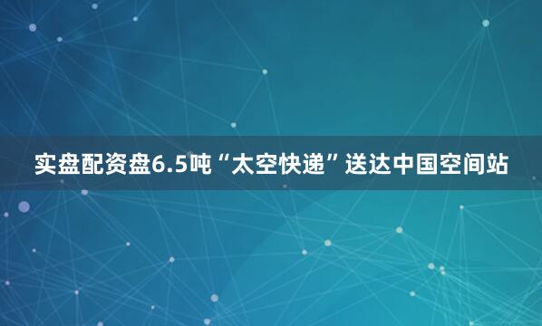 实盘配资盘6.5吨“太空快递”送达中国空间站