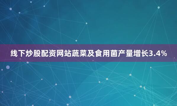 线下炒股配资网站蔬菜及食用菌产量增长3.4%