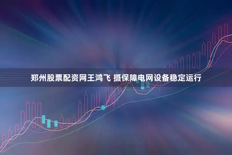 郑州股票配资网王鸿飞 摄保障电网设备稳定运行