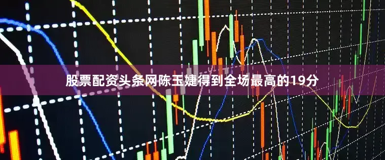 股票配资头条网陈玉婕得到全场最高的19分