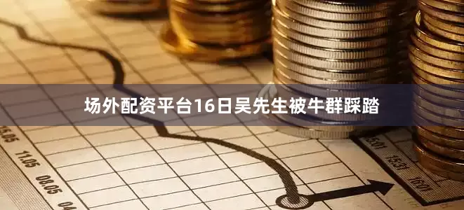场外配资平台16日吴先生被牛群踩踏