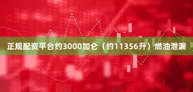 正规配资平台约3000加仑（约11356升）燃油泄漏