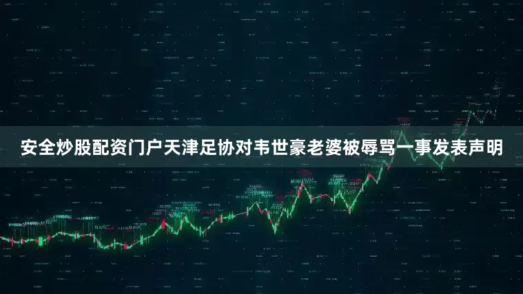 安全炒股配资门户天津足协对韦世豪老婆被辱骂一事发表声明