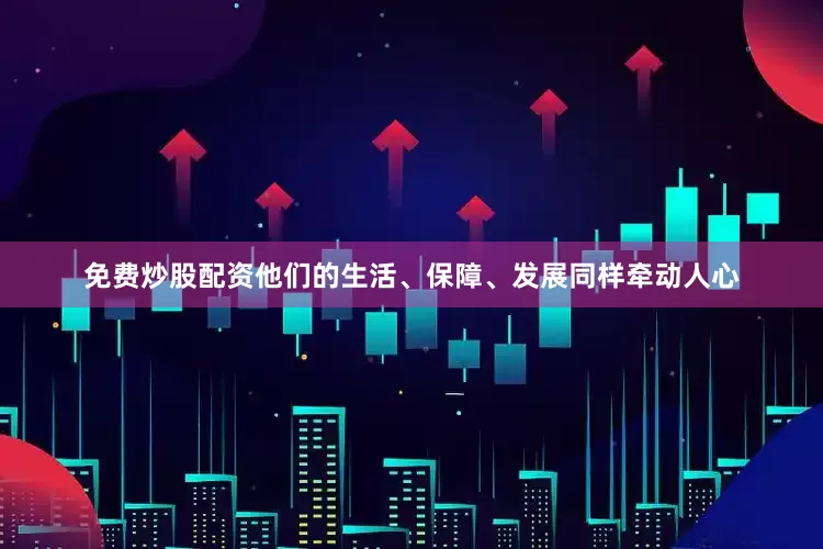 免费炒股配资他们的生活、保障、发展同样牵动人心