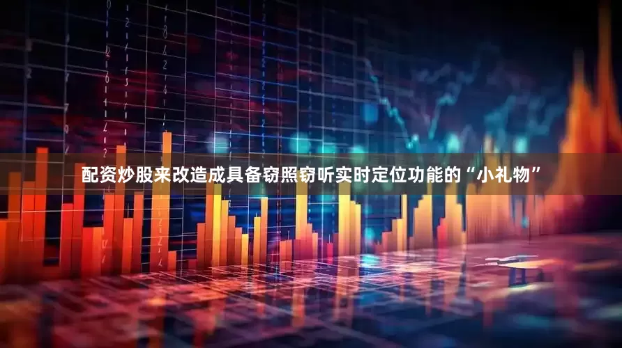 配资炒股来改造成具备窃照窃听实时定位功能的“小礼物”