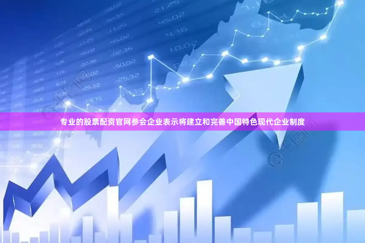 专业的股票配资官网参会企业表示将建立和完善中国特色现代企业制度