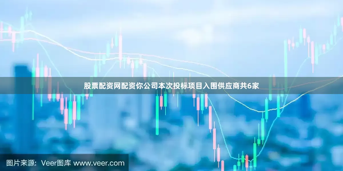 股票配资网配资你公司本次投标项目入围供应商共6家