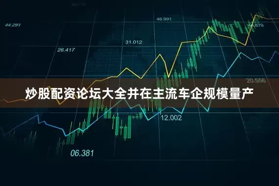 炒股配资论坛大全并在主流车企规模量产