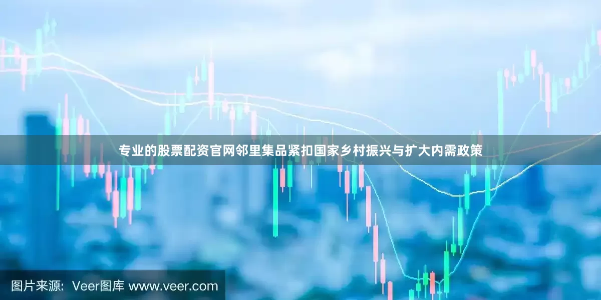 专业的股票配资官网邻里集品紧扣国家乡村振兴与扩大内需政策