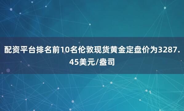 配资平台排名前10名伦敦现货黄金定盘价为3287.45美元/盎司