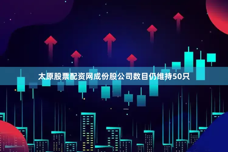 太原股票配资网成份股公司数目仍维持50只