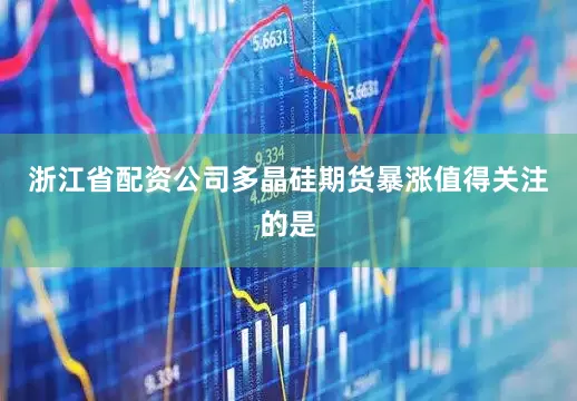 浙江省配资公司　　多晶硅期货暴涨　　值得关注的是