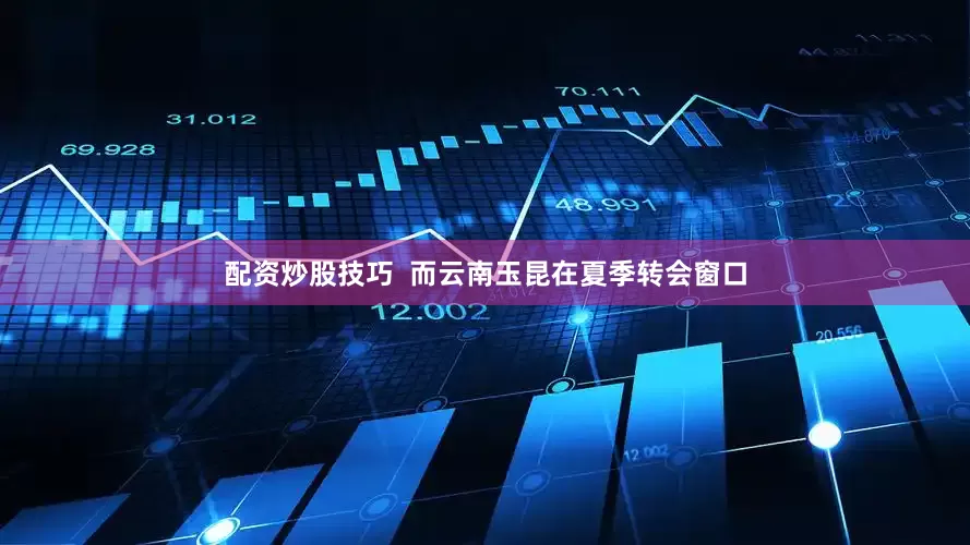 配资炒股技巧  而云南玉昆在夏季转会窗口