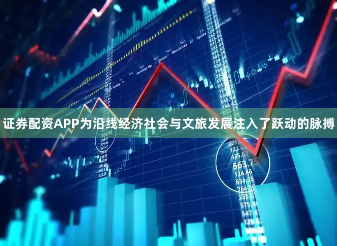证券配资APP为沿线经济社会与文旅发展注入了跃动的脉搏