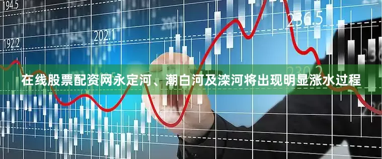 在线股票配资网永定河、潮白河及滦河将出现明显涨水过程