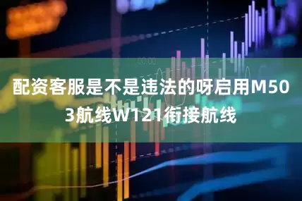 配资客服是不是违法的呀启用M503航线W121衔接航线