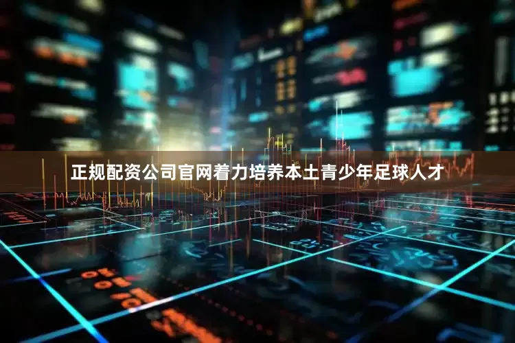 正规配资公司官网着力培养本土青少年足球人才