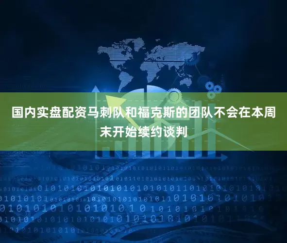国内实盘配资马刺队和福克斯的团队不会在本周末开始续约谈判