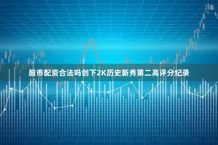 股市配资合法吗创下2K历史新秀第二高评分纪录